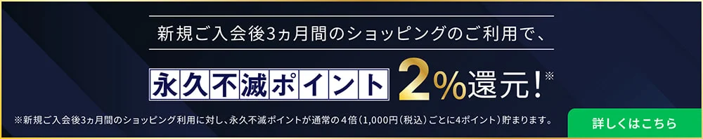 新規ご入会後3ヵ月間のショッピングのご利用で、永久不滅ポイント2%還元！